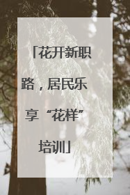 花开新职路，居民乐享“花样”培训