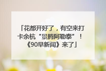 花都开好了，有空来打卡余杭“景腾阿勒泰”！《90早新闻》来了