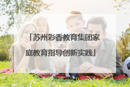 苏州彩香教育集团家庭教育指导创新实践