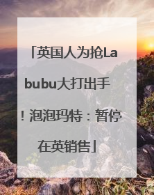 英国人为抢Labubu大打出手！泡泡玛特：暂停在英销售