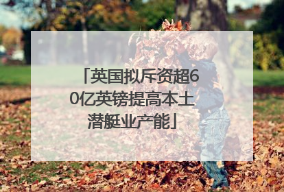 英国拟斥资超60亿英镑提高本土潜艇业产能