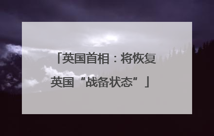 英国首相：将恢复英国“战备状态”