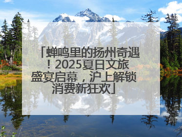 蝉鸣里的扬州奇遇！2025夏日文旅盛宴启幕，沪上解锁消费新狂欢