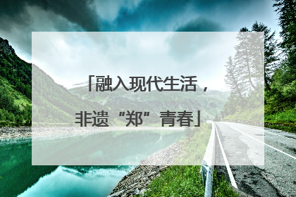 融入现代生活，非遗“郑”青春