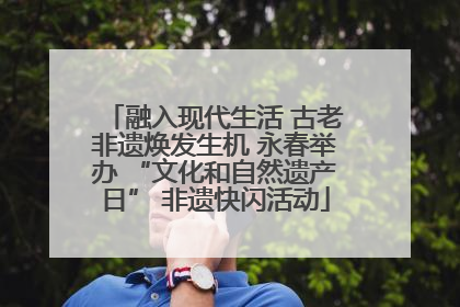 融入现代生活 古老非遗焕发生机 永春举办 “文化和自然遗产日” 非遗快闪活动