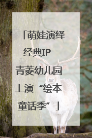 萌娃演绎经典IP 青菱幼儿园上演“绘本童话季”