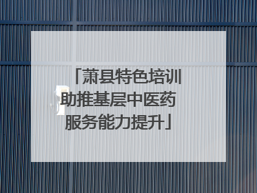 萧县特色培训助推基层中医药服务能力提升