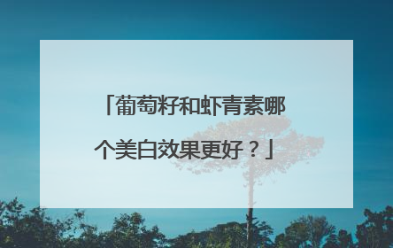 葡萄籽和虾青素哪个美白效果更好？