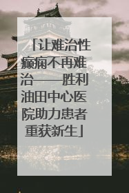 让难治性癫痫不再难治——胜利油田中心医院助力患者重获新生