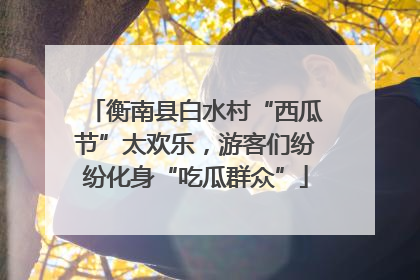 衡南县白水村“西瓜节”太欢乐，游客们纷纷化身“吃瓜群众”