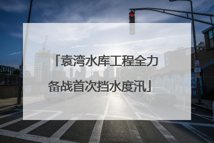 袁湾水库工程全力备战首次挡水度汛