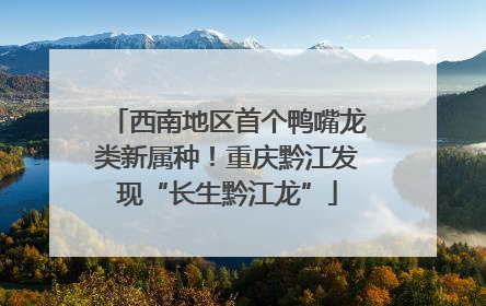 西南地区首个鸭嘴龙类新属种！重庆黔江发现“长生黔江龙”