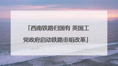 西南铁路归国有 英国工党政府启动铁路重组改革