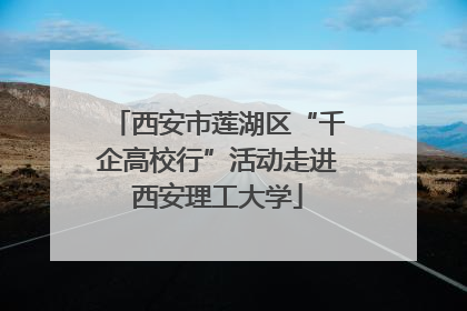 西安市莲湖区“千企高校行”活动走进西安理工大学