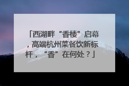 西湖畔“香楼”启幕，高端杭州菜餐饮新标杆，“香”在何处？
