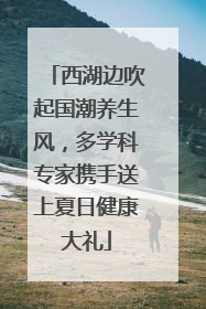 西湖边吹起国潮养生风，多学科专家携手送上夏日健康大礼