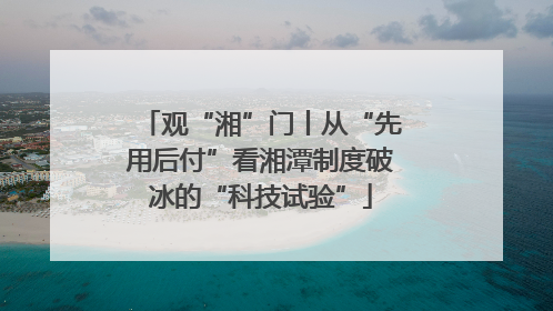 观“湘”门丨从“先用后付”看湘潭制度破冰的“科技试验”