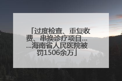 过度检查、重复收费、串换诊疗项目……海南省人民医院被罚1506余万