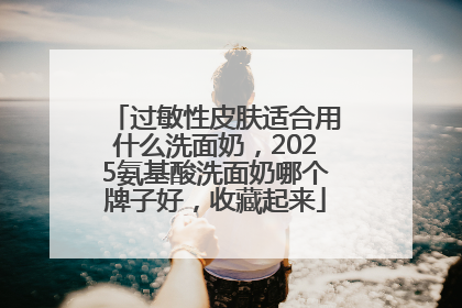 过敏性皮肤适合用什么洗面奶，2025氨基酸洗面奶哪个牌子好，收藏起来