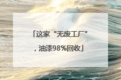 这家“无废工厂”，油漆98%回收