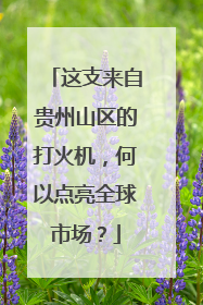 这支来自贵州山区的打火机，何以点亮全球市场？