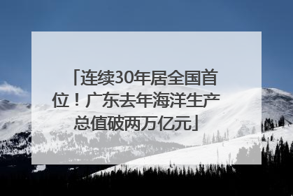 连续30年居全国首位！广东去年海洋生产总值破两万亿元
