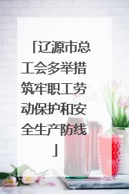 辽源市总工会多举措筑牢职工劳动保护和安全生产防线