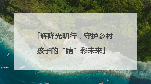 辉隆光明行，守护乡村孩子的“睛”彩未来