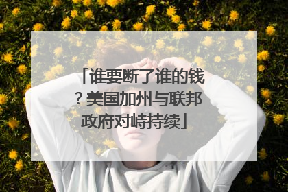 谁要断了谁的钱？美国加州与联邦政府对峙持续