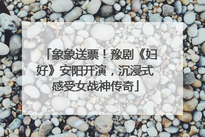 象象送票！豫剧《妇好》安阳开演，沉浸式感受女战神传奇