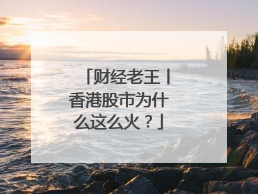 财经老王丨香港股市为什么这么火？