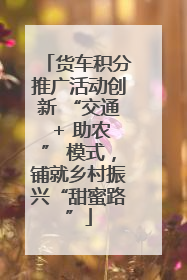 货车积分推广活动创新 “交通 + 助农” 模式，铺就乡村振兴“甜蜜路”
