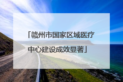 赣州市国家区域医疗中心建设成效显著