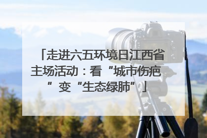 走进六五环境日江西省主场活动：看“城市伤疤”变“生态绿肺”