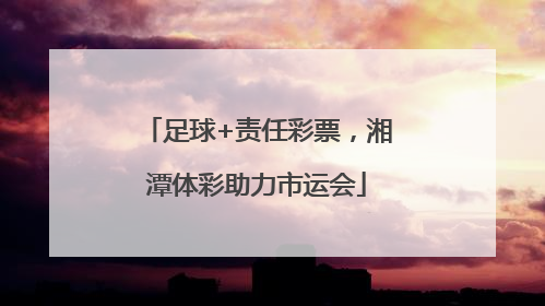足球+责任彩票，湘潭体彩助力市运会