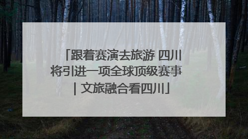 跟着赛演去旅游 四川将引进一项全球顶级赛事｜文旅融合看四川