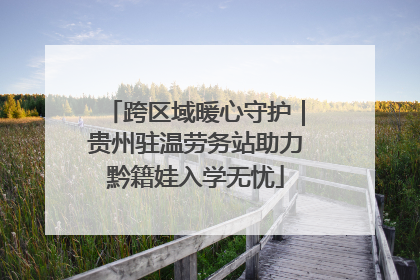 跨区域暖心守护｜贵州驻温劳务站助力黔籍娃入学无忧
