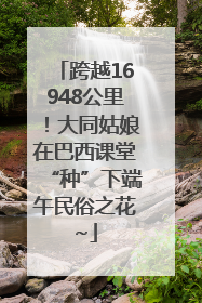 跨越16948公里！大同姑娘在巴西课堂“种”下端午民俗之花~