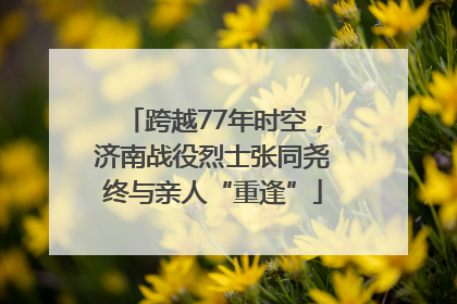 跨越77年时空，济南战役烈士张同尧终与亲人“重逢”
