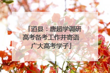 道县：唐超学调研高考备考工作并寄语广大高考学子