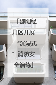 邵阳经开区开展“沉浸式”消防安全演练