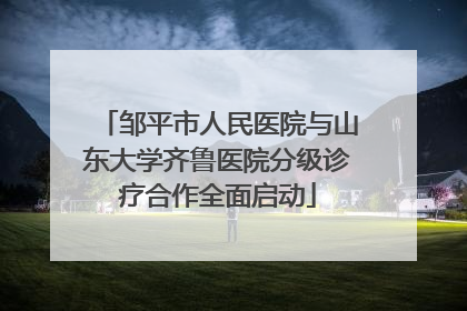 邹平市人民医院与山东大学齐鲁医院分级诊疗合作全面启动