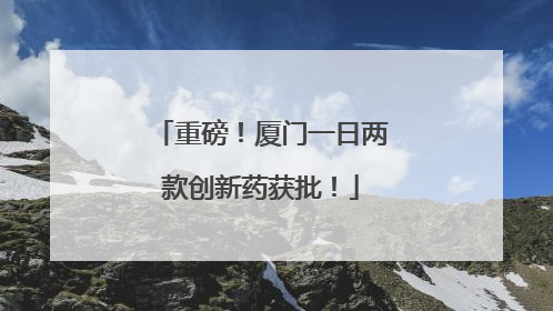 重磅！厦门一日两款创新药获批！