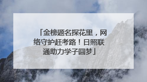金榜题名探花里，网络守护赶考路！日照联通助力学子圆梦