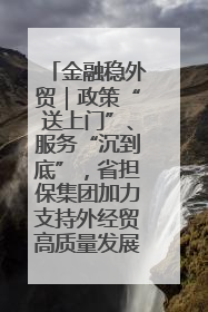 金融稳外贸｜政策“送上门”、服务“沉到底”，省担保集团加力支持外经贸高质量发展