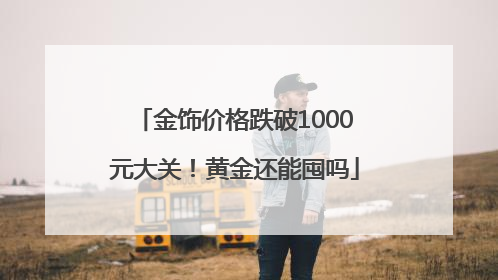 金饰价格跌破1000元大关！黄金还能囤吗