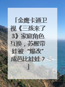 金鹰卡通卫视《三孩来了3》家庭角色互换，苏醒带娃被“爆改”成芭比娃娃？