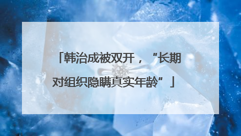 韩治成被双开，“长期对组织隐瞒真实年龄”