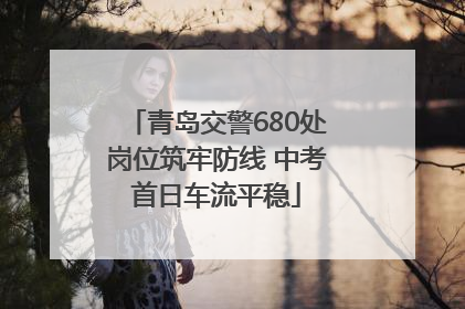 青岛交警680处岗位筑牢防线 中考首日车流平稳