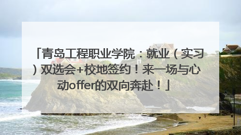 青岛工程职业学院：就业（实习）双选会+校地签约！来一场与心动offer的双向奔赴！